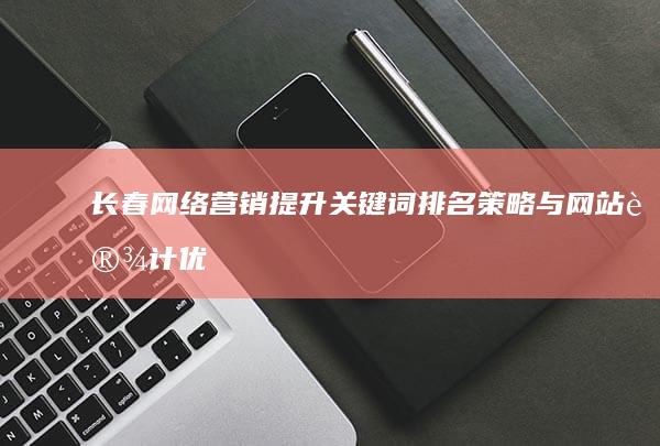 长春网络营销：提升关键词排名策略与网站设计优化